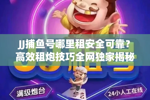 JJ捕鱼号哪里租安全可靠？高效租炮技巧全网独家揭秘
