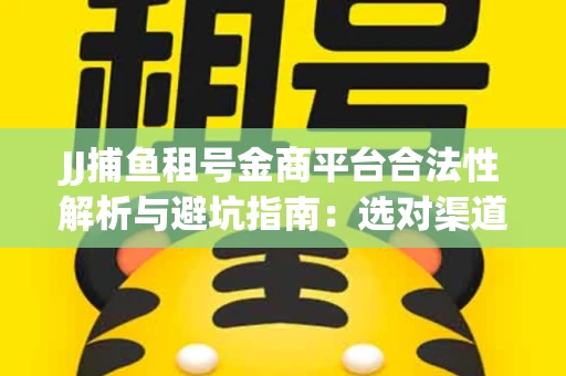 JJ捕鱼租号金商平台合法性解析与避坑指南：选对渠道才能安心赚钱
