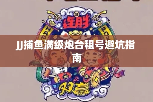 JJ捕鱼满级炮台租号避坑指南