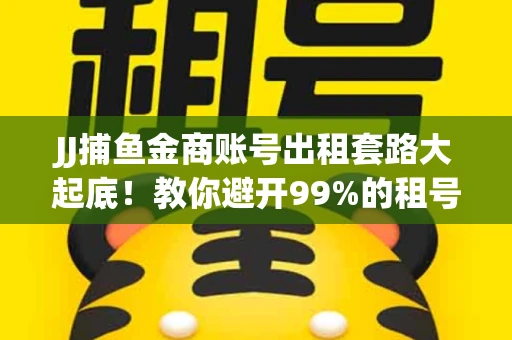 JJ捕鱼金商账号出租套路大起底！教你避开99%的租号陷阱