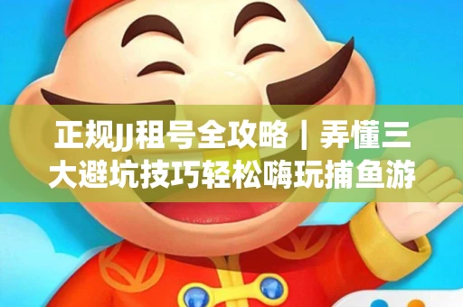 正规JJ租号全攻略｜弄懂三大避坑技巧轻松嗨玩捕鱼游戏