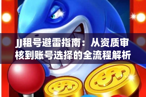 JJ租号避雷指南：从资质审核到账号选择的全流程解析！捕鱼经典账号有何独特差异？