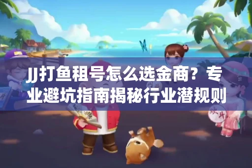 JJ打鱼租号怎么选金商？专业避坑指南揭秘行业潜规则