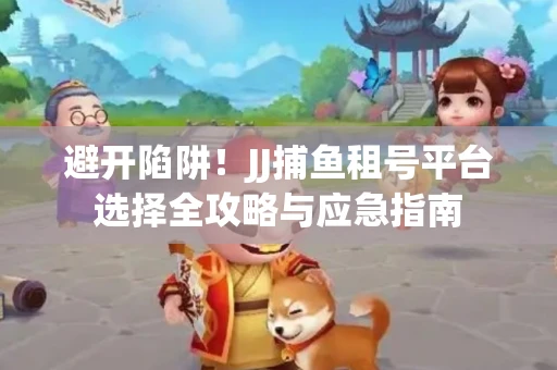 避开陷阱！JJ捕鱼租号平台选择全攻略与应急指南