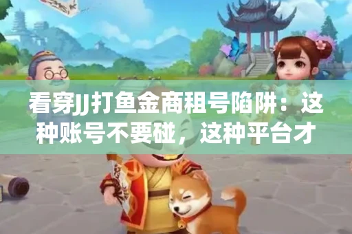 看穿JJ打鱼金商租号陷阱：这种账号不要碰，这种平台才靠谱